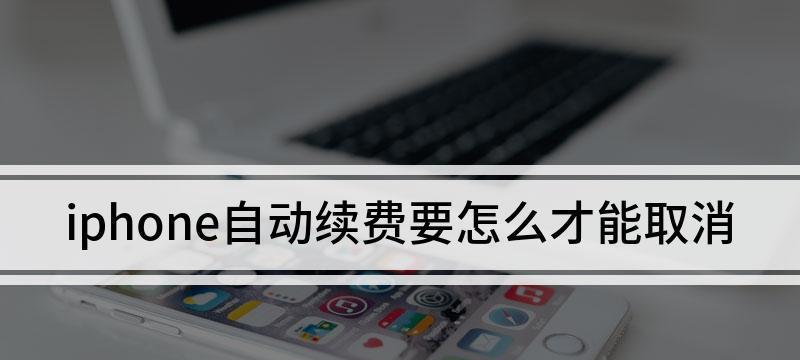 iPhone如何取消自动续费（简单操作让你轻松解除自动续费）  第1张